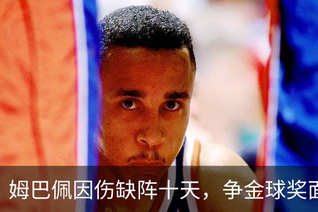 姆巴佩因伤缺阵十天，争金球奖面临困境